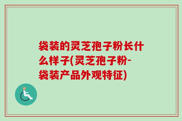 袋装的灵芝孢子粉长什么样子(灵芝孢子粉-袋装产品外观特征)-第1张图片-卓越灵芝孢子粉 袋装的灵芝孢子粉长什么样子(灵芝孢子粉-袋装产品外观特征)-第1张图片-卓越灵芝孢子粉