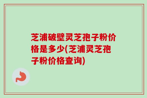 芝浦破壁灵芝孢子粉价格是多少(芝浦灵芝孢子粉价格查询)-第1张图片-卓越灵芝孢子粉 芝浦破壁灵芝孢子粉价格是多少(芝浦灵芝孢子粉价格查询)-第1张图片-卓越灵芝孢子粉