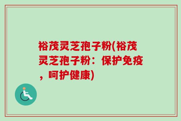 裕茂灵芝孢子粉(裕茂灵芝孢子粉：保护免疫，呵护健康)-第1张图片-卓越灵芝孢子粉