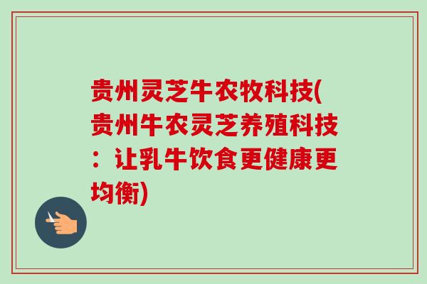 贵州灵芝牛农牧科技(贵州牛农灵芝养殖科技:让乳牛饮食更健康更均衡)-第1张图片-卓越灵芝孢子粉 贵州灵芝牛农牧科技(贵州牛农灵芝养殖科技:让乳牛饮食更健康更均衡)-第1张图片-卓越灵芝孢子粉