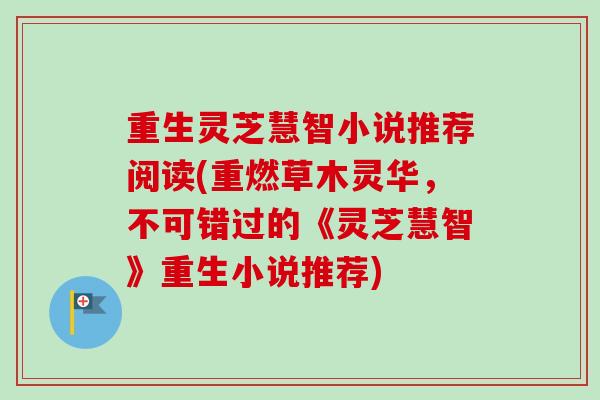 重生灵芝慧智小说推荐阅读(重燃草木灵华,不可错过的《灵芝慧智》重生小说推荐)-第1张图片-卓越灵芝孢子粉 重生灵芝慧智小说推荐阅读(重燃草木灵华,不可错过的《灵芝慧智》重生小说推荐)-第1张图片-卓越灵芝孢子粉