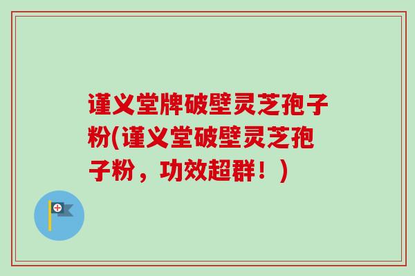 谨义堂牌破壁灵芝孢子粉(谨义堂破壁灵芝孢子粉,功效超群!)-第1张图片-卓越灵芝孢子粉 谨义堂牌破壁灵芝孢子粉(谨义堂破壁灵芝孢子粉,功效超群!)-第1张图片-卓越灵芝孢子粉