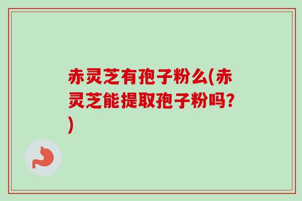 赤灵芝有孢子粉么(赤灵芝能提取孢子粉吗？)-第1张图片-卓越灵芝孢子粉