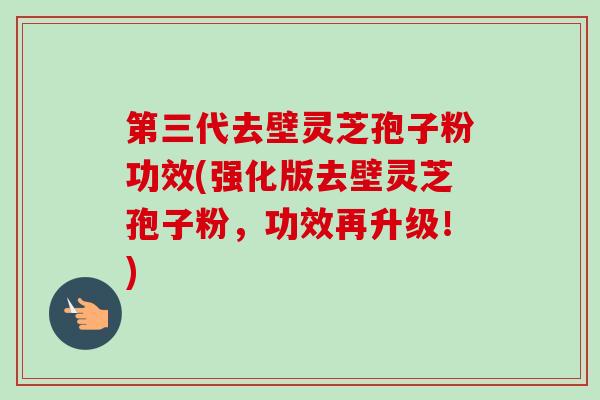 第三代去壁灵芝孢子粉功效(强化版去壁灵芝孢子粉,功效再升级!)-第1张图片-卓越灵芝孢子粉 第三代去壁灵芝孢子粉功效(强化版去壁灵芝孢子粉,功效再升级!)-第1张图片-卓越灵芝孢子粉