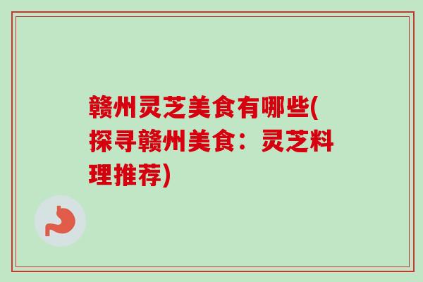 赣州灵芝美食有哪些(探寻赣州美食：灵芝料理推荐)-第1张图片-卓越灵芝孢子粉