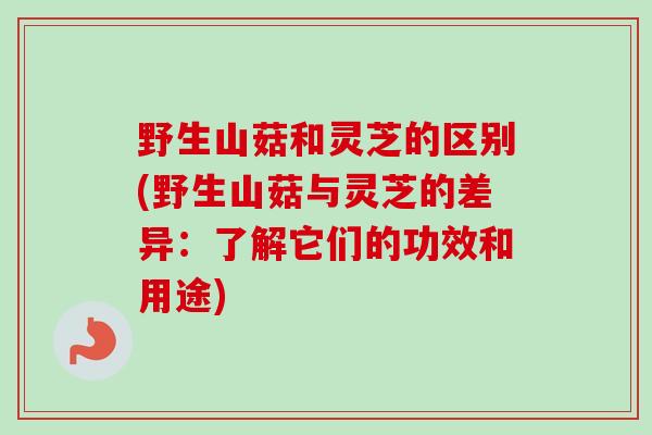 野生山菇和灵芝的区别(野生山菇与灵芝的差异:了解它们的功效和用途)-第1张图片-卓越灵芝孢子粉 野生山菇和灵芝的区别(野生山菇与灵芝的差异:了解它们的功效和用途)-第1张图片-卓越灵芝孢子粉