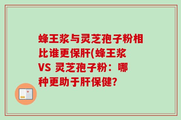 蜂王浆与灵芝孢子粉相比谁更保肝(蜂王浆 VS 灵芝孢子粉:哪种更助于肝保健?-第1张图片-卓越灵芝孢子粉 蜂王浆与灵芝孢子粉相比谁更保肝(蜂王浆 VS 灵芝孢子粉:哪种更助于肝保健?-第1张图片-卓越灵芝孢子粉