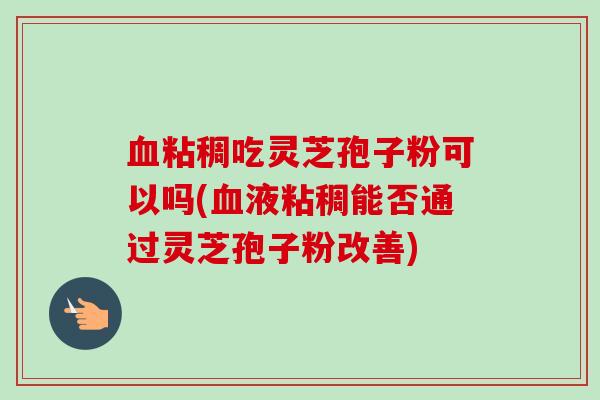 血粘稠吃灵芝孢子粉可以吗(血液粘稠能否通过灵芝孢子粉改善)-第1张图片-卓越灵芝孢子粉