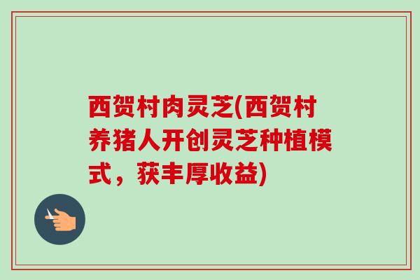 西贺村肉灵芝(西贺村养猪人开创灵芝种植模式,获丰厚收益)-第1张图片-卓越灵芝孢子粉 西贺村肉灵芝(西贺村养猪人开创灵芝种植模式,获丰厚收益)-第1张图片-卓越灵芝孢子粉