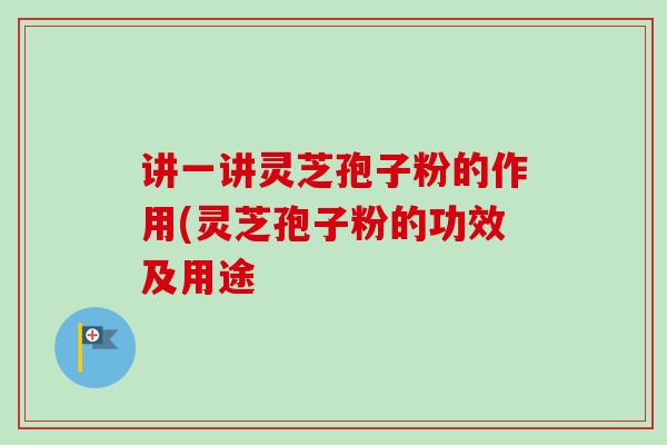 讲一讲灵芝孢子粉的作用(灵芝孢子粉的功效及用途-第1张图片-卓越灵芝孢子粉