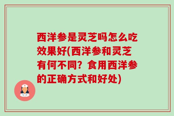 西洋参是灵芝吗怎么吃效果好(西洋参和灵芝有何不同?食用西洋参的正确方式和好处)-第1张图片-卓越灵芝孢子粉 西洋参是灵芝吗怎么吃效果好(西洋参和灵芝有何不同?食用西洋参的正确方式和好处)-第1张图片-卓越灵芝孢子粉
