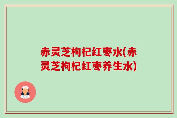 赤灵芝枸杞红枣水(赤灵芝枸杞红枣养生水)-第1张图片-卓越灵芝孢子粉 赤灵芝枸杞红枣水(赤灵芝枸杞红枣养生水)-第1张图片-卓越灵芝孢子粉