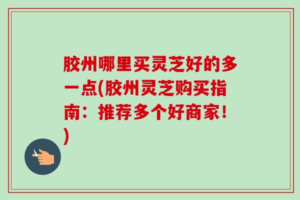 胶州哪里买灵芝好的多一点(胶州灵芝购买指南:推荐多个好商家!)-第1张图片-卓越灵芝孢子粉 胶州哪里买灵芝好的多一点(胶州灵芝购买指南:推荐多个好商家!)-第1张图片-卓越灵芝孢子粉