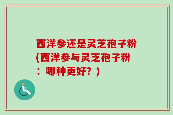 西洋参还是灵芝孢子粉(西洋参与灵芝孢子粉：哪种更好？)-第1张图片-卓越灵芝孢子粉