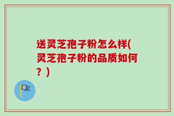送灵芝孢子粉怎么样(灵芝孢子粉的品质如何？)-第1张图片-卓越灵芝孢子粉