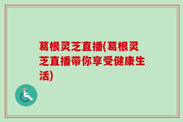 葛根灵芝直播(葛根灵芝直播带你享受健康生活)-第1张图片-卓越灵芝孢子粉 葛根灵芝直播(葛根灵芝直播带你享受健康生活)-第1张图片-卓越灵芝孢子粉