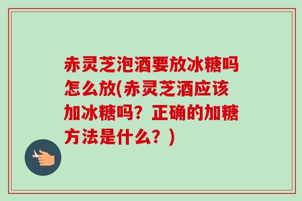 赤灵芝泡酒要放冰糖吗怎么放(赤灵芝酒应该加冰糖吗?正确的加糖方法是什么?)-第1张图片-卓越灵芝孢子粉 赤灵芝泡酒要放冰糖吗怎么放(赤灵芝酒应该加冰糖吗?正确的加糖方法是什么?)-第1张图片-卓越灵芝孢子粉