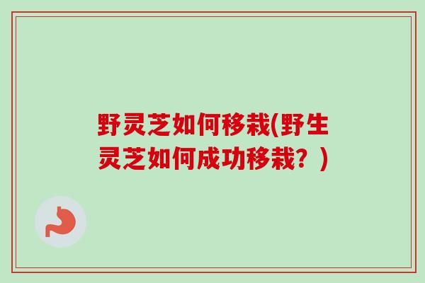 野灵芝如何移栽(野生灵芝如何成功移栽？)-第1张图片-卓越灵芝孢子粉