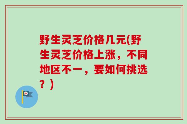 野生灵芝价格几元(野生灵芝价格上涨,不同地区不一,要如何挑选?)-第1张图片-卓越灵芝孢子粉 野生灵芝价格几元(野生灵芝价格上涨,不同地区不一,要如何挑选?)-第1张图片-卓越灵芝孢子粉
