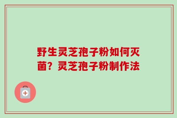 野生灵芝孢子粉如何灭菌？灵芝孢子粉制作法-第1张图片-卓越灵芝孢子粉