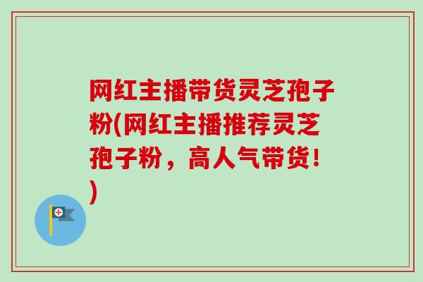 网红主播带货灵芝孢子粉(网红主播推荐灵芝孢子粉,高人气带货!)-第1张图片-卓越灵芝孢子粉 网红主播带货灵芝孢子粉(网红主播推荐灵芝孢子粉,高人气带货!)-第1张图片-卓越灵芝孢子粉