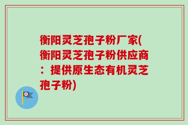 衡阳灵芝孢子粉厂家(衡阳灵芝孢子粉供应商:提供原生态有机灵芝孢子粉)-第1张图片-卓越灵芝孢子粉 衡阳灵芝孢子粉厂家(衡阳灵芝孢子粉供应商:提供原生态有机灵芝孢子粉)-第1张图片-卓越灵芝孢子粉