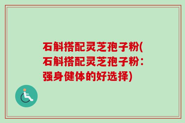 石斛搭配灵芝孢子粉(石斛搭配灵芝孢子粉:强身健体的好选择)-第1张图片-卓越灵芝孢子粉 石斛搭配灵芝孢子粉(石斛搭配灵芝孢子粉:强身健体的好选择)-第1张图片-卓越灵芝孢子粉