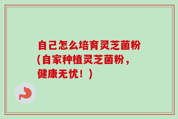 自己怎么培育灵芝菌粉(自家种植灵芝菌粉,健康无忧!)-第1张图片-卓越灵芝孢子粉 自己怎么培育灵芝菌粉(自家种植灵芝菌粉,健康无忧!)-第1张图片-卓越灵芝孢子粉