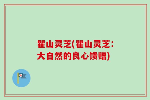 瞿山灵芝(瞿山灵芝:大自然的良心馈赠)-第1张图片-卓越灵芝孢子粉 瞿山灵芝(瞿山灵芝:大自然的良心馈赠)-第1张图片-卓越灵芝孢子粉