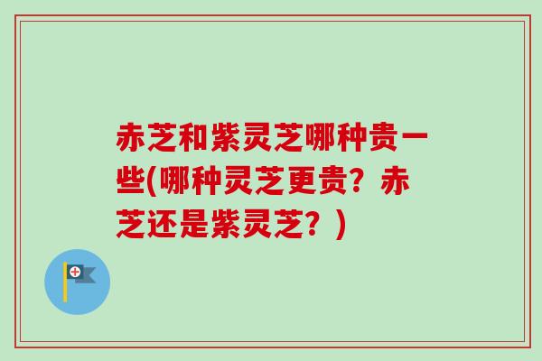赤芝和紫灵芝哪种贵一些(哪种灵芝更贵?赤芝还是紫灵芝?)-第1张图片-卓越灵芝孢子粉 赤芝和紫灵芝哪种贵一些(哪种灵芝更贵?赤芝还是紫灵芝?)-第1张图片-卓越灵芝孢子粉