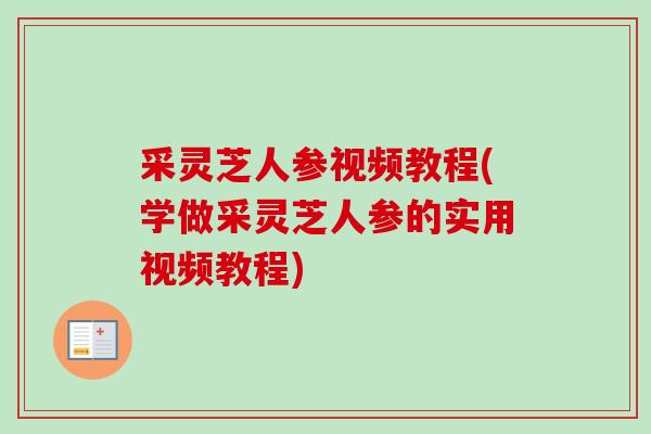 采灵芝人参视频教程(学做采灵芝人参的实用视频教程)-第1张图片-卓越灵芝孢子粉