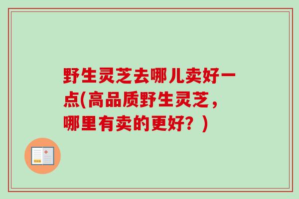 野生灵芝去哪儿卖好一点(高品质野生灵芝,哪里有卖的更好?)-第1张图片-卓越灵芝孢子粉 野生灵芝去哪儿卖好一点(高品质野生灵芝,哪里有卖的更好?)-第1张图片-卓越灵芝孢子粉