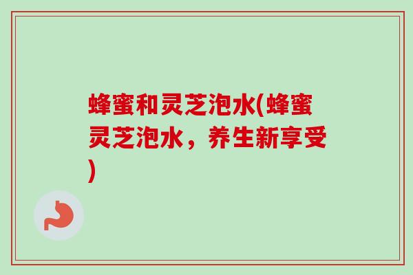 蜂蜜和灵芝泡水(蜂蜜灵芝泡水,养生新享受)-第1张图片-卓越灵芝孢子粉 蜂蜜和灵芝泡水(蜂蜜灵芝泡水,养生新享受)-第1张图片-卓越灵芝孢子粉