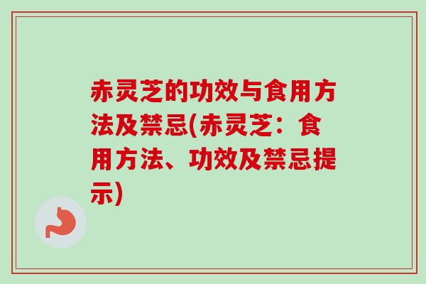 赤灵芝的功效与食用方法及禁忌(赤灵芝：食用方法、功效及禁忌提示)-第1张图片-卓越灵芝孢子粉
