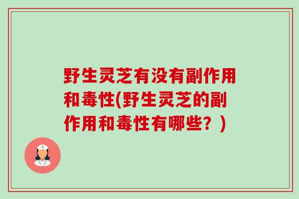 野生灵芝有没有副作用和毒性(野生灵芝的副作用和毒性有哪些？)-第1张图片-卓越灵芝孢子粉