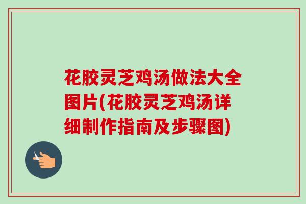 花胶灵芝鸡汤做法大全图片(花胶灵芝鸡汤详细制作指南及步骤图)-第1张图片-卓越灵芝孢子粉