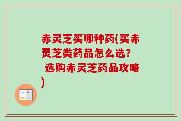 赤灵芝买哪种药(买赤灵芝类药品怎么选？  选购赤灵芝药品攻略)-第1张图片-卓越灵芝孢子粉
