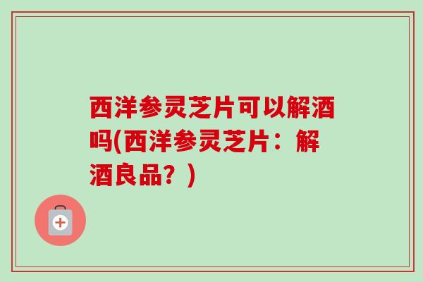 西洋参灵芝片可以解酒吗(西洋参灵芝片：解酒良品？)-第1张图片-卓越灵芝孢子粉