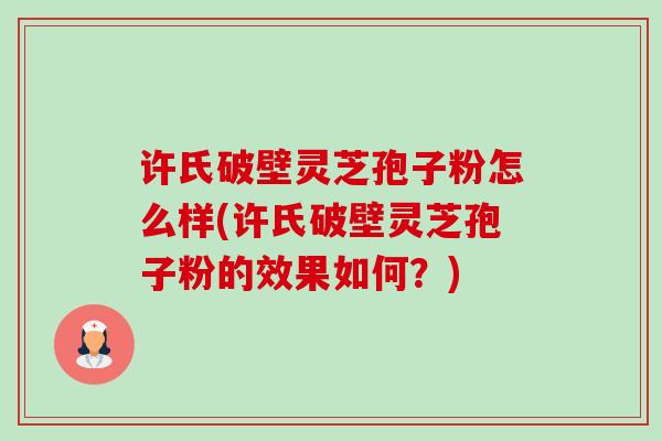 许氏破壁灵芝孢子粉怎么样(许氏破壁灵芝孢子粉的效果如何?)-第1张图片-卓越灵芝孢子粉 许氏破壁灵芝孢子粉怎么样(许氏破壁灵芝孢子粉的效果如何?)-第1张图片-卓越灵芝孢子粉