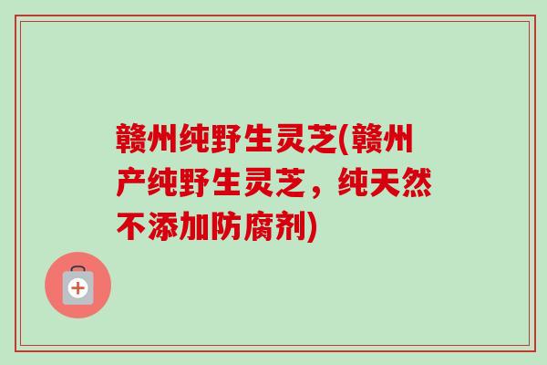 赣州纯野生灵芝(赣州产纯野生灵芝，纯天然不添加防腐剂)-第1张图片-卓越灵芝孢子粉
