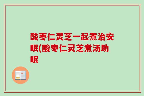 酸枣仁灵芝一起煮治安眠(酸枣仁灵芝煮汤助眠-第1张图片-卓越灵芝孢子粉 酸枣仁灵芝一起煮治安眠(酸枣仁灵芝煮汤助眠-第1张图片-卓越灵芝孢子粉