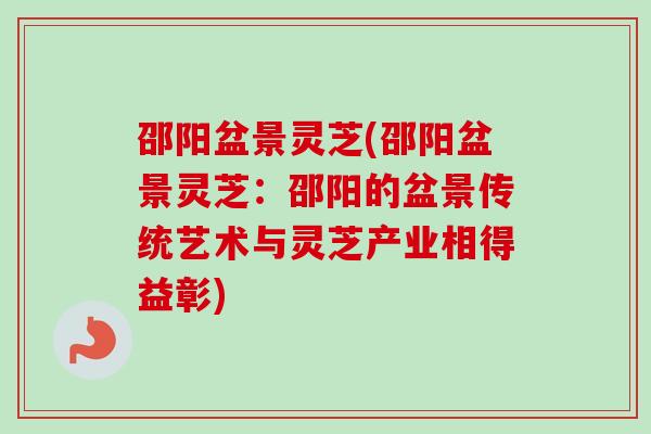 邵阳盆景灵芝(邵阳盆景灵芝:邵阳的盆景传统艺术与灵芝产业相得益彰)-第1张图片-卓越灵芝孢子粉 邵阳盆景灵芝(邵阳盆景灵芝:邵阳的盆景传统艺术与灵芝产业相得益彰)-第1张图片-卓越灵芝孢子粉