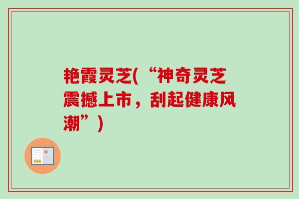 艳霞灵芝(“神奇灵芝震撼上市，刮起健康风潮”)-第1张图片-卓越灵芝孢子粉