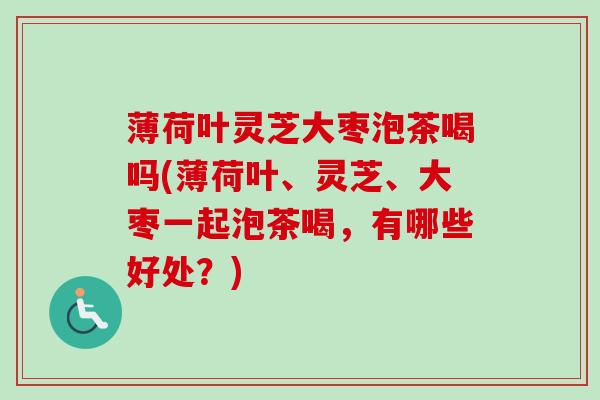 薄荷叶灵芝大枣泡茶喝吗(薄荷叶、灵芝、大枣一起泡茶喝,有哪些好处?)-第1张图片-卓越灵芝孢子粉 薄荷叶灵芝大枣泡茶喝吗(薄荷叶、灵芝、大枣一起泡茶喝,有哪些好处?)-第1张图片-卓越灵芝孢子粉
