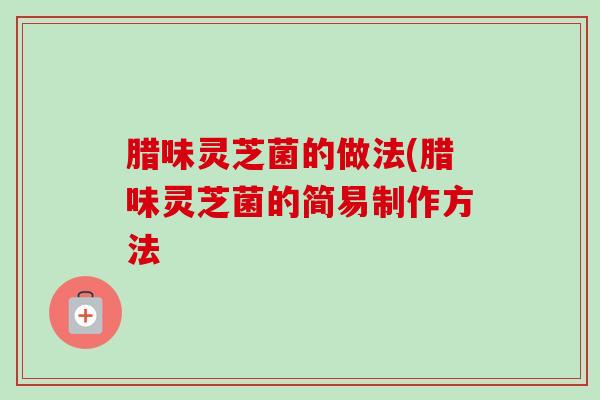 腊味灵芝菌的做法(腊味灵芝菌的简易制作方法-第1张图片-卓越灵芝孢子粉