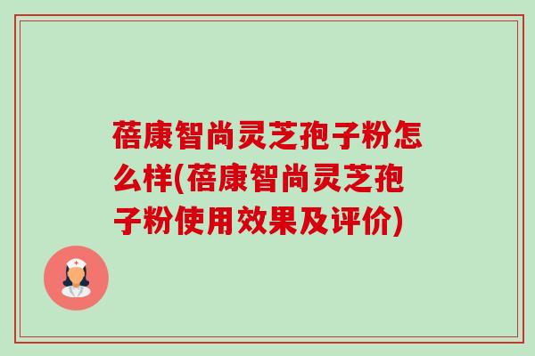 蓓康智尚灵芝孢子粉怎么样(蓓康智尚灵芝孢子粉使用效果及评价)-第1张图片-卓越灵芝孢子粉 蓓康智尚灵芝孢子粉怎么样(蓓康智尚灵芝孢子粉使用效果及评价)-第1张图片-卓越灵芝孢子粉