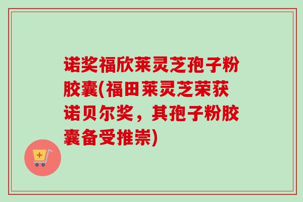 诺奖福欣莱灵芝孢子粉胶囊(福田莱灵芝荣获诺贝尔奖,其孢子粉胶囊备受推崇)-第1张图片-卓越灵芝孢子粉 诺奖福欣莱灵芝孢子粉胶囊(福田莱灵芝荣获诺贝尔奖,其孢子粉胶囊备受推崇)-第1张图片-卓越灵芝孢子粉