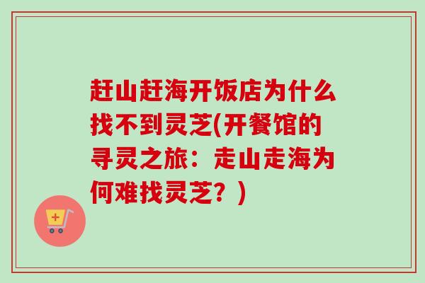 赶山赶海开饭店为什么找不到灵芝(开餐馆的寻灵之旅：走山走海为何难找灵芝？)-第1张图片-卓越灵芝孢子粉
