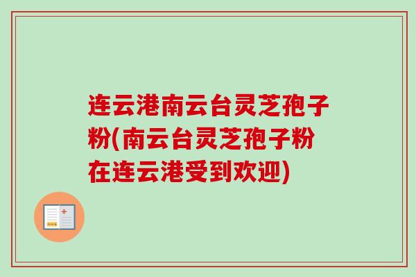 连云港南云台灵芝孢子粉(南云台灵芝孢子粉在连云港受到欢迎)-第1张图片-卓越灵芝孢子粉 连云港南云台灵芝孢子粉(南云台灵芝孢子粉在连云港受到欢迎)-第1张图片-卓越灵芝孢子粉