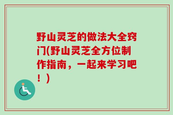 野山灵芝的做法大全窍门(野山灵芝全方位制作指南,一起来学习吧!)-第1张图片-卓越灵芝孢子粉 野山灵芝的做法大全窍门(野山灵芝全方位制作指南,一起来学习吧!)-第1张图片-卓越灵芝孢子粉